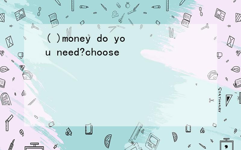 ( )money do you need?choose