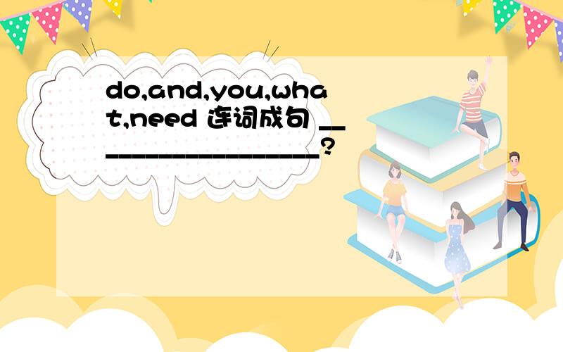 do,and,you,what,need 连词成句 __________________?