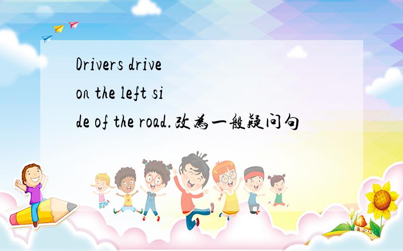 Drivers drive on the left side of the road.改为一般疑问句