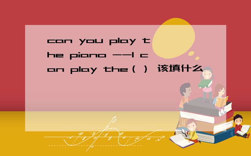 can you play the piano --I can play the（） 该填什么