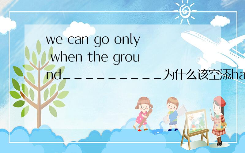 we can go only when the ground_________为什么该空添has dried dried作什么词性阿?has drieddry 可以做动词吗？