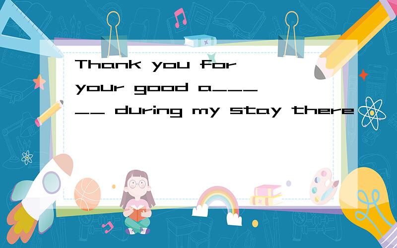 Thank you for your good a_____ during my stay there