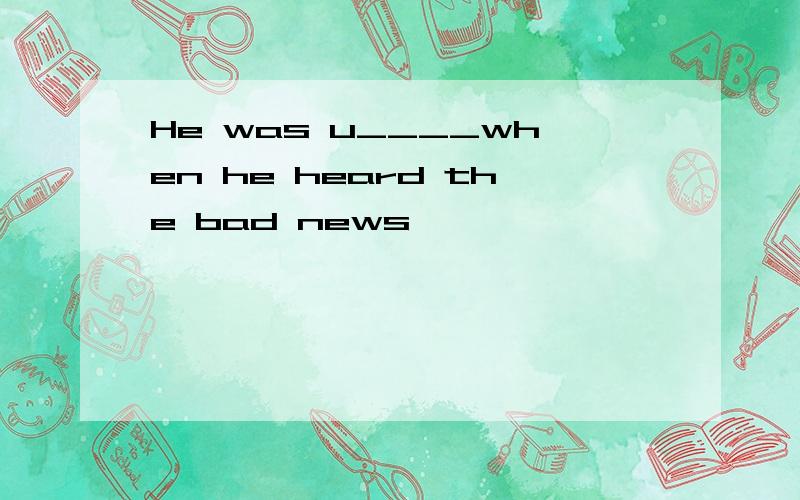 He was u____when he heard the bad news