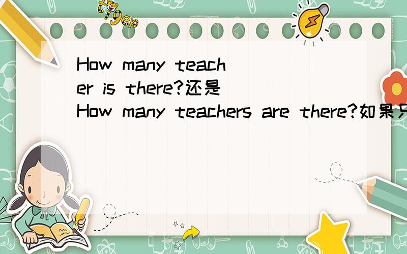 How many teacher is there?还是How many teachers are there?如果只有一个teacher呢?