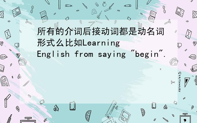所有的介词后接动词都是动名词形式么比如Learning English from saying 