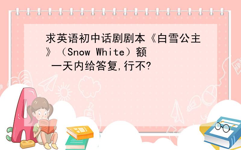 求英语初中话剧剧本《白雪公主》（Snow White）额 一天内给答复,行不?