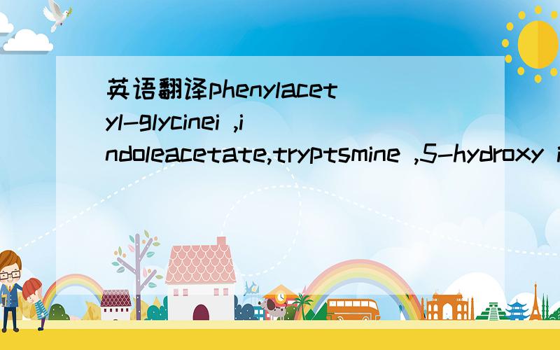 英语翻译phenylacetyl-glycinei ,indoleacetate,tryptsmine ,5-hydroxy indoleaceta