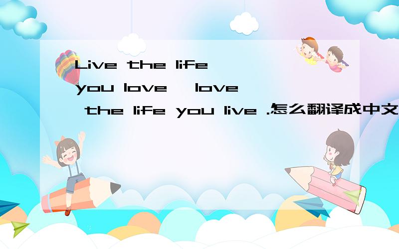 Live the life you love ,love the life you live .怎么翻译成中文,