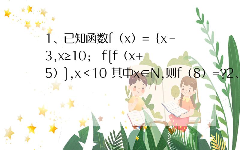 1、已知函数f（x）=｛x-3,x≥10； f[f（x+5）],x＜10 其中x∈N,则f（8）=?2、设函数f（x）＝｛x²+2,x≤2；2x,x＞2 则f（-4）＝-------,又知f（a）=8,则a=------