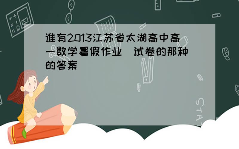 谁有2013江苏省太湖高中高一数学暑假作业（试卷的那种）的答案