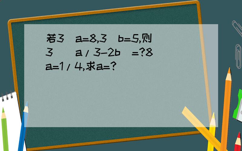 若3^a=8,3^b=5,则3^(a/3-2b)=?8^a=1/4,求a=?