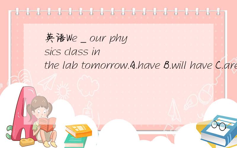 英语We _ our physics class in the lab tomorrow.A.have B.will have C.are having D.had