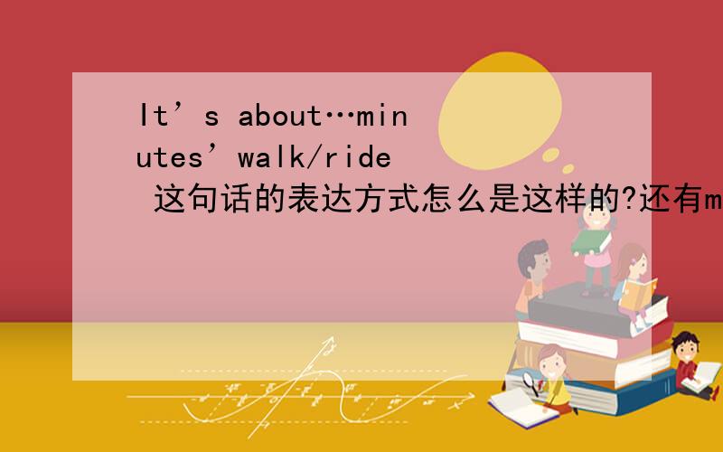 It’s about…minutes’walk/ride 这句话的表达方式怎么是这样的?还有minutes'walk和minutes'ride吗?