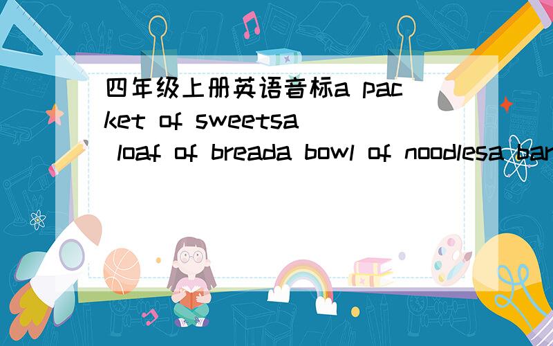 四年级上册英语音标a packet of sweetsa loaf of breada bowl of noodlesa bar of chocolatea packet of discuitsa bottle of watch
