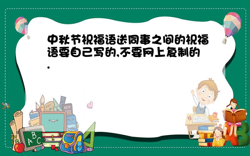 中秋节祝福语送同事之间的祝福语要自己写的,不要网上复制的.