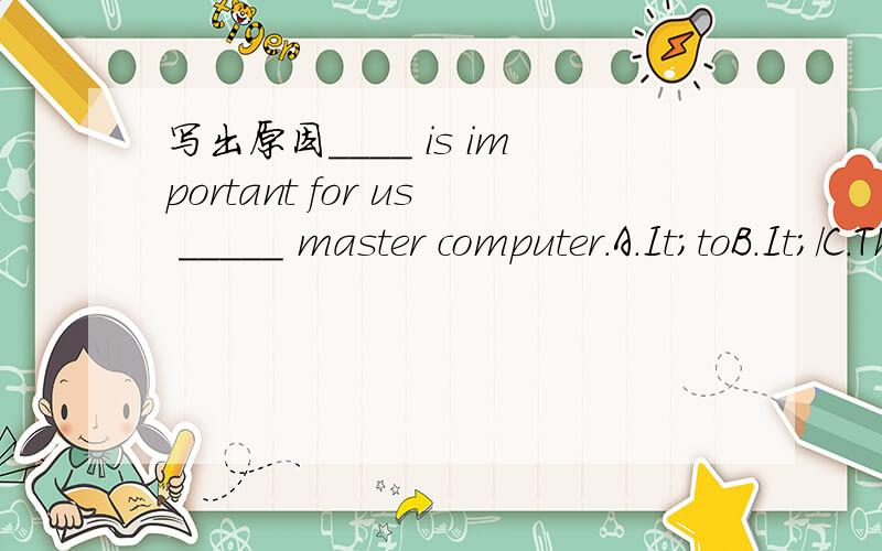 写出原因____ is important for us _____ master computer.A.It;toB.It;/C.That;/D.This;to