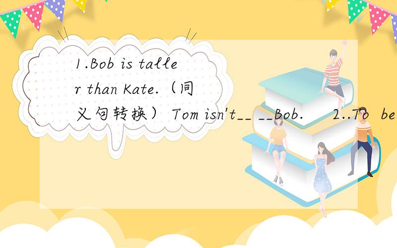 1.Bob is taller than Kate.（同义句转换） Tom isn't__ __Bob.     2..To  be polite is very important .(     )   ____very important ____   ____ polite .