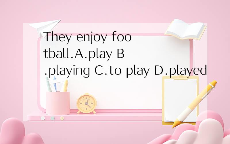 They enjoy football.A.play B.playing C.to play D.played