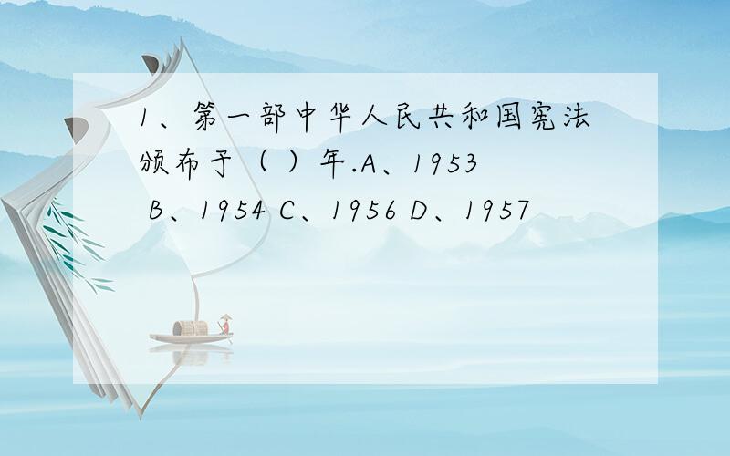 1、第一部中华人民共和国宪法颁布于（ ）年.A、1953 B、1954 C、1956 D、1957