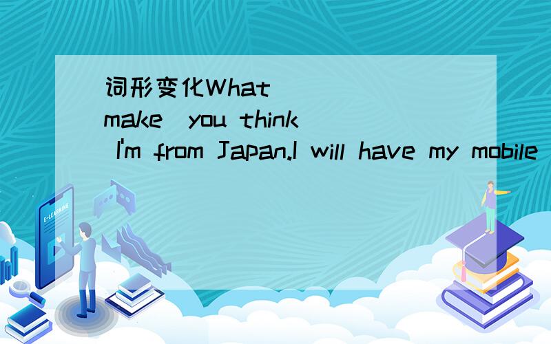 词形变化What_____(make)you think I'm from Japan.I will have my mobile phone______(mend)this afternoon .