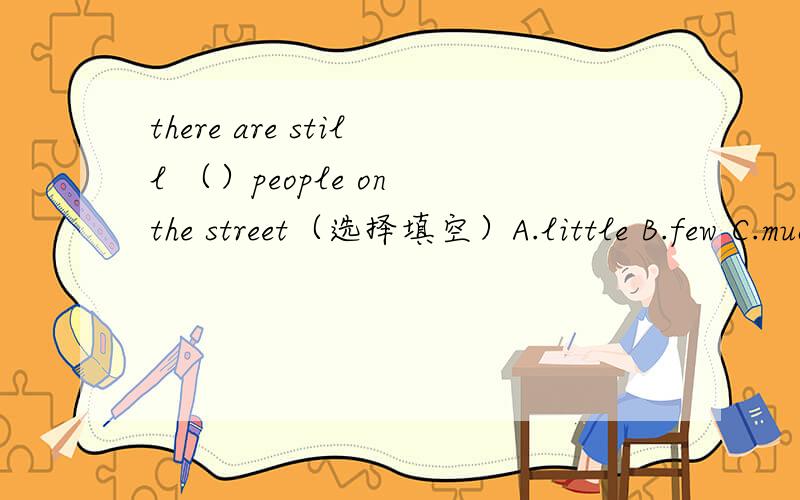 there are still （）people on the street（选择填空）A.little B.few C.much D.many