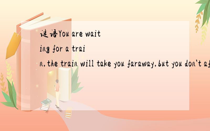 谜语You are waiting for a train,the train will take you faraway,but you don't afraid ,tell me why还有W Y D K I S L 跪了.