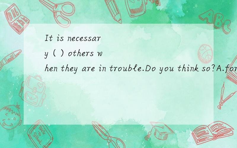 It is necessary ( ) others when they are in trouble.Do you think so?A.for us to help B.of us helping C.of us to help D.for us helping