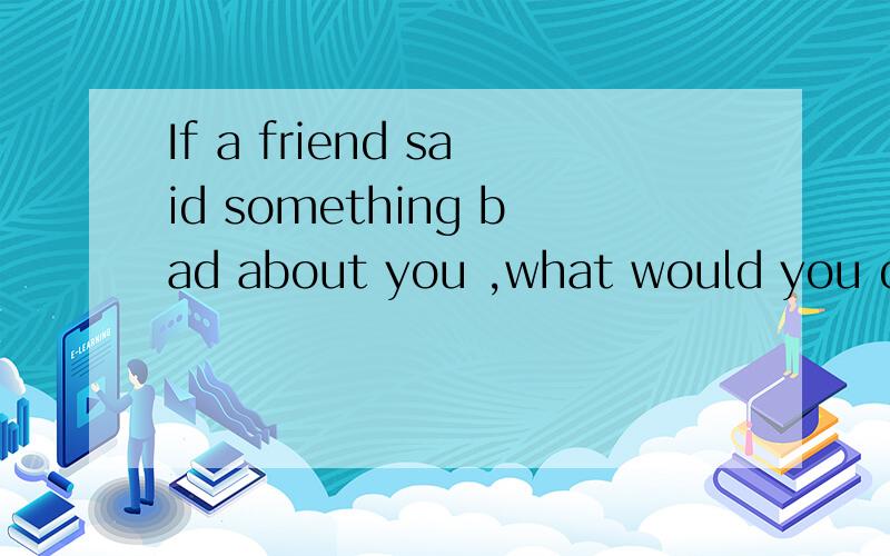 If a friend said something bad about you ,what would you do?为什么这个句子中不用anything 而用something
