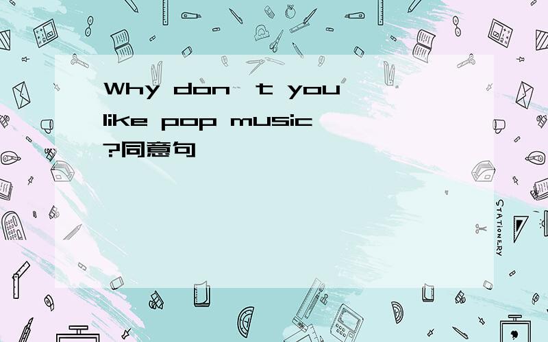 Why don`t you like pop music?同意句