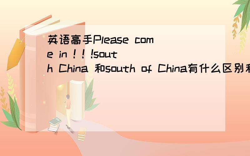 英语高手Please come in ! ! !south China 和south of China有什么区别和用法Thank you ~~~`