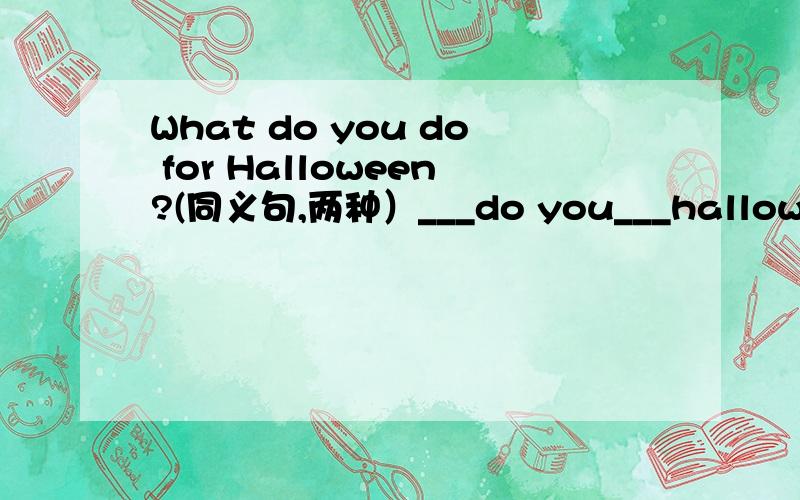 What do you do for Halloween?(同义句,两种）___do you___halloween?___do you do___ ___halloween?