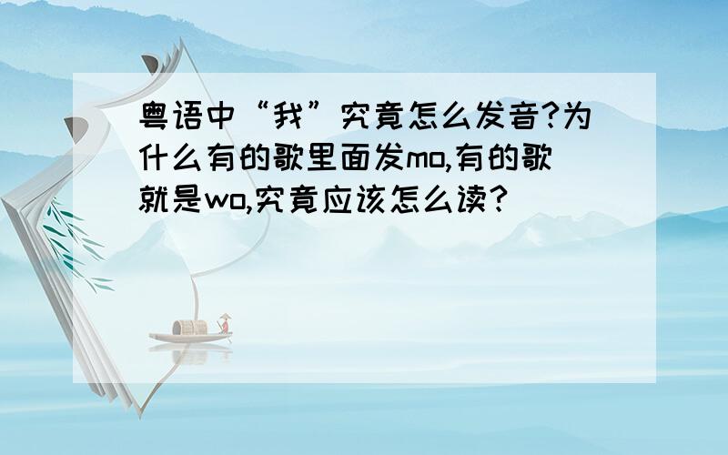 粤语中“我”究竟怎么发音?为什么有的歌里面发mo,有的歌就是wo,究竟应该怎么读?