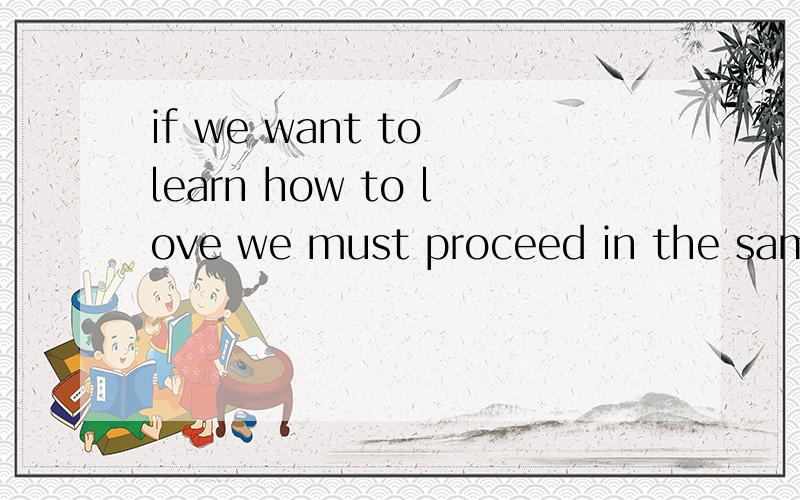 if we want to learn how to love we must proceed in the same way we would if we wanted to learn a...if we want to learn how to love we must proceed in the same way we would if we wanted to learn any other art.这句话怎么有两个if?求高手翻译