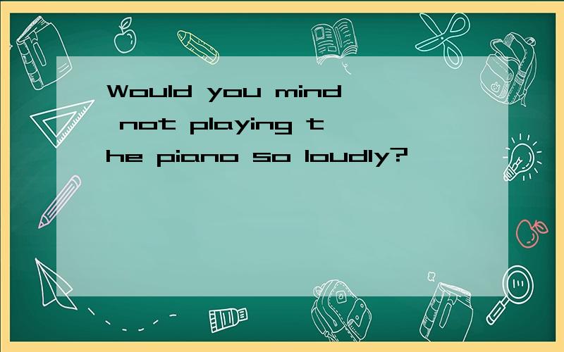 Would you mind not playing the piano so loudly?