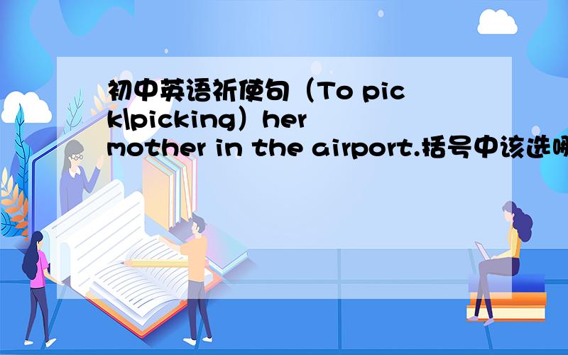 初中英语祈使句（To pick\picking）her mother in the airport.括号中该选哪个词?为什么?