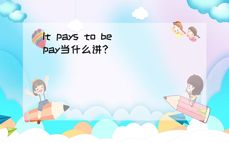 It pays to be pay当什么讲?