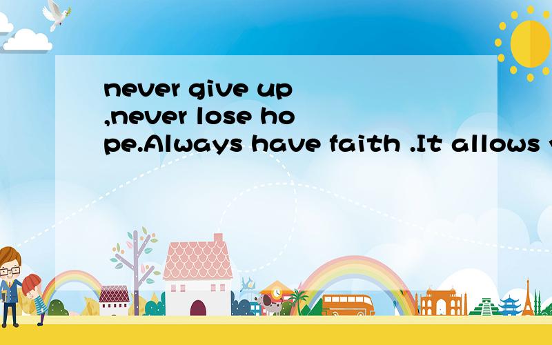 never give up ,never lose hope.Always have faith .It allows you to cope .