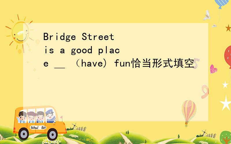 Bridge Street is a good place ＿ （have) fun恰当形式填空