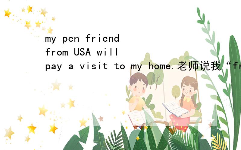 my pen friend from USA will pay a visit to my home.老师说我“from”错了,到底是拿错啊