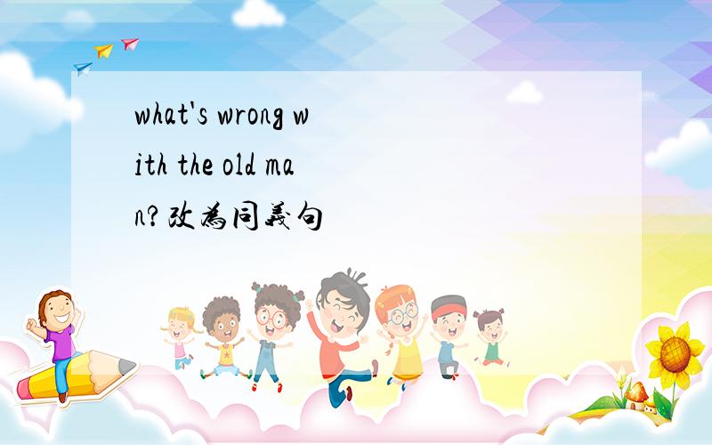 what's wrong with the old man?改为同义句