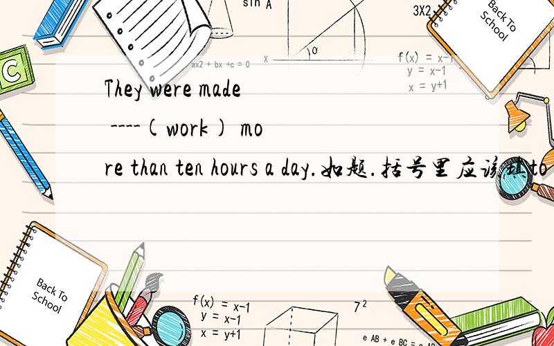 They were made ----(work) more than ten hours a day.如题.括号里应该填to work吗?为什么?