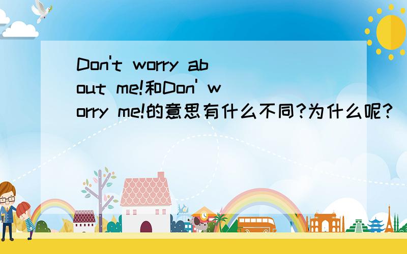 Don't worry about me!和Don' worry me!的意思有什么不同?为什么呢?