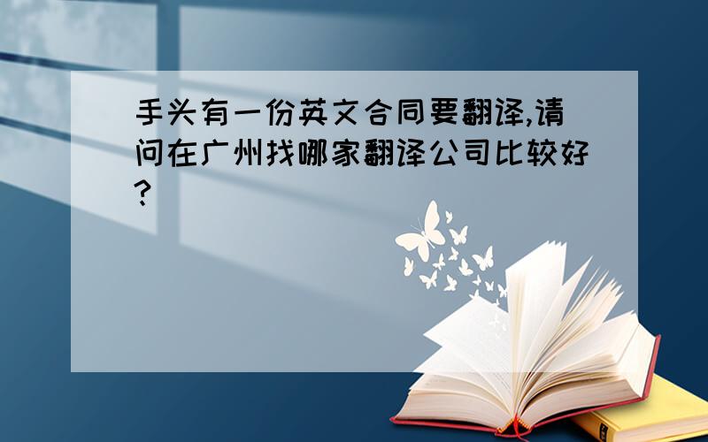 手头有一份英文合同要翻译,请问在广州找哪家翻译公司比较好?