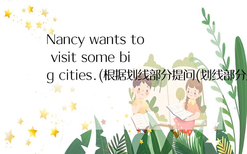 Nancy wants to visit some big cities.(根据划线部分提问(划线部分是some big city))