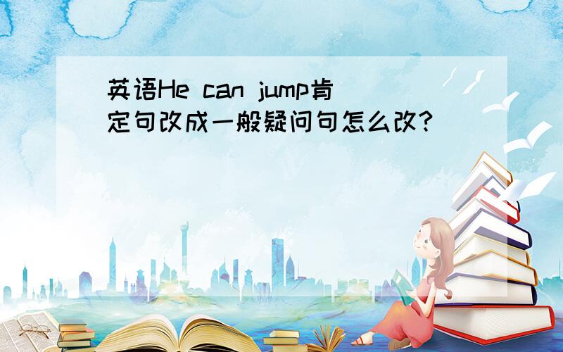 英语He can jump肯定句改成一般疑问句怎么改?