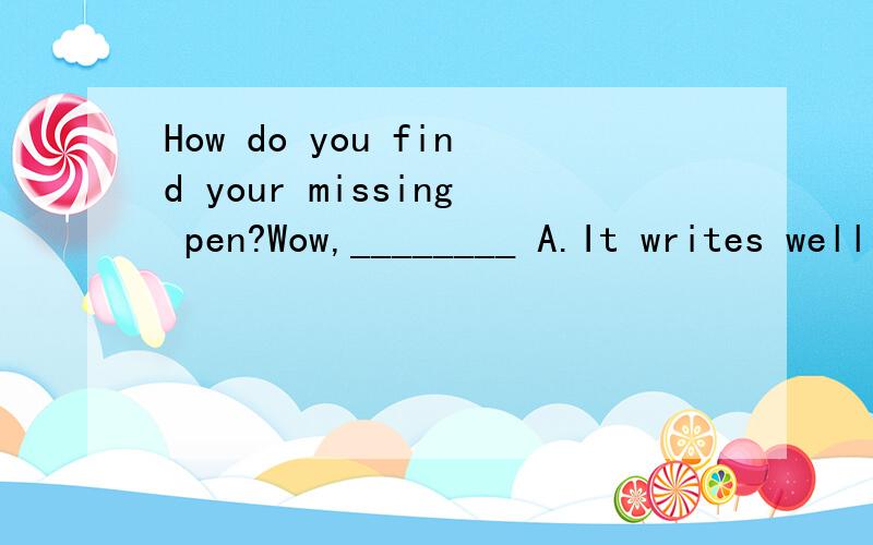 How do you find your missing pen?Wow,________ A.It writes well B.Quite by chance