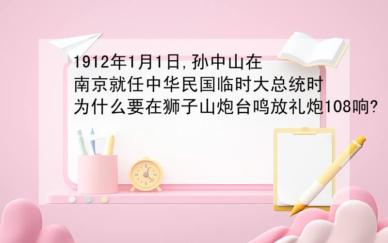 1912年1月1日,孙中山在南京就任中华民国临时大总统时为什么要在狮子山炮台鸣放礼炮108响?