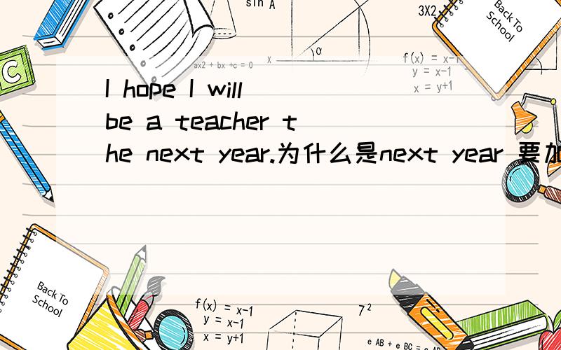 I hope I will be a teacher the next year.为什么是next year 要加the呢?不是在间接引语的时候才要吗老师说宾语从句也相当与间接引语?我不理解 这个
