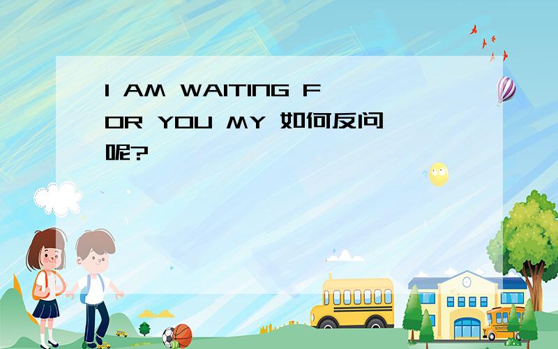 I AM WAITING FOR YOU MY 如何反问呢?