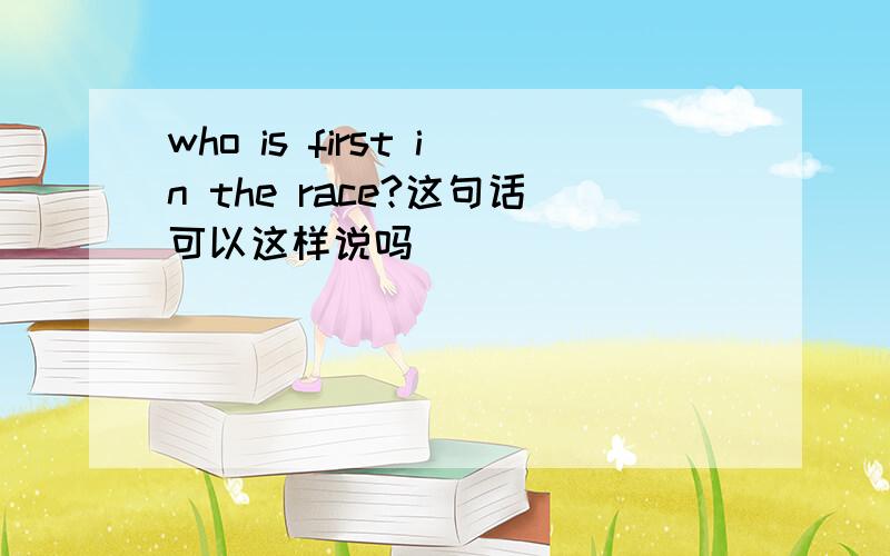 who is first in the race?这句话可以这样说吗